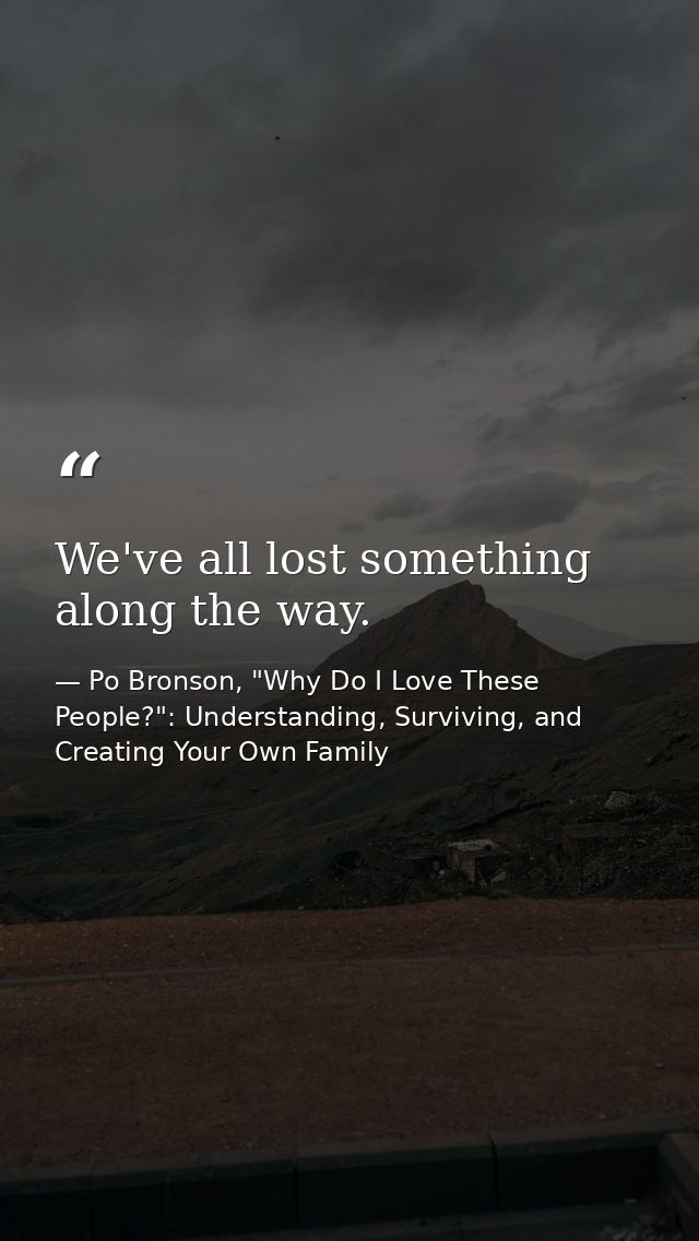 We've all lost something along the way. — Po Bronson, "Why Do I Love These People?": Understanding, Surviving, and Creating Your Own Family