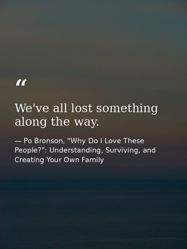 We've all lost something along the way. — Po Bronson, "Why Do I Love These People?": Understanding, Surviving, and Creating Your Own Family