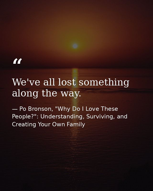We've all lost something along the way. — Po Bronson, "Why Do I Love These People?": Understanding, Surviving, and Creating Your Own Family