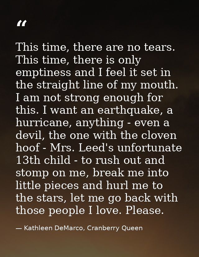 This time, there are no tears. This time, there is only emptiness and I feel it set in the straight line of my mouth. I  — Kathleen DeMarco, Cranberry Queen