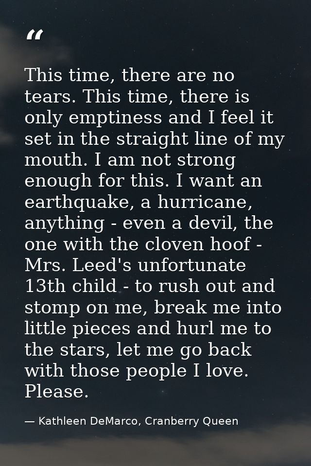 This time, there are no tears. This time, there is only emptiness and I feel it set in the straight line of my mouth. I  — Kathleen DeMarco, Cranberry Queen