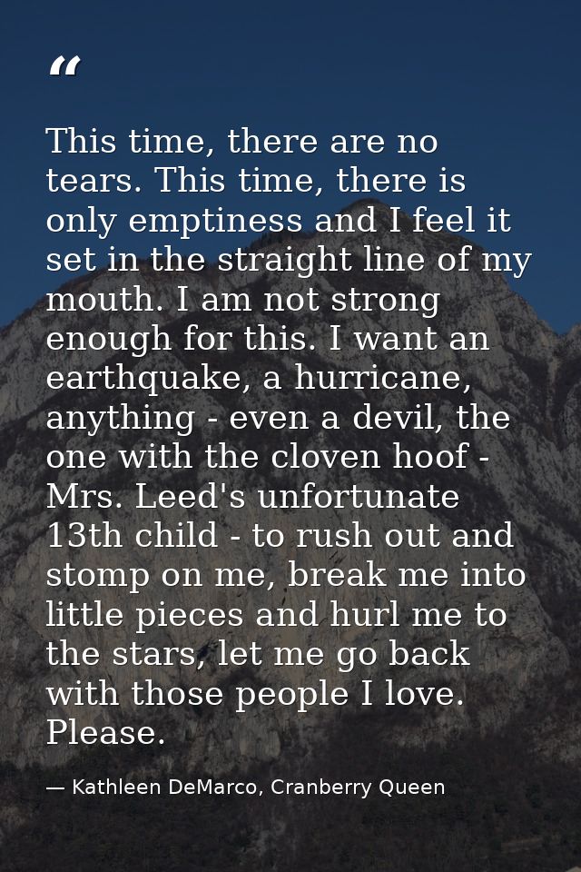 This time, there are no tears. This time, there is only emptiness and I feel it set in the straight line of my mouth. I  — Kathleen DeMarco, Cranberry Queen