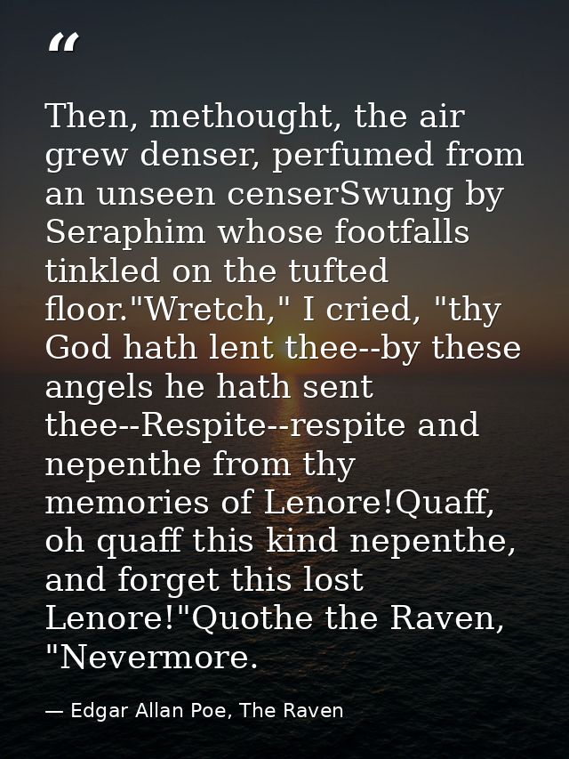 Then, methought, the air grew denser, perfumed from an unseen censerSwung by Seraphim whose footfalls tinkled on the tuf — Edgar Allan Poe, The Raven