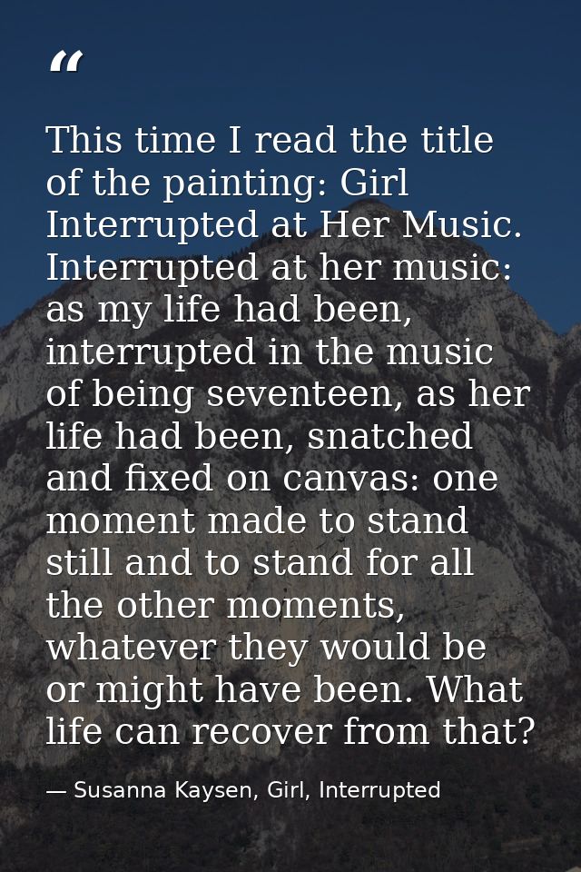 This time I read the title of the painting: Girl Interrupted at Her Music. Interrupted at her music: as my life had been — Susanna Kaysen, Girl, Interrupted