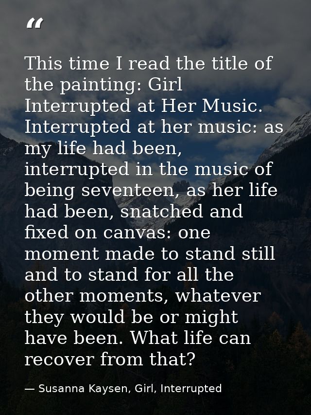 This time I read the title of the painting: Girl Interrupted at Her Music. Interrupted at her music: as my life had been — Susanna Kaysen, Girl, Interrupted