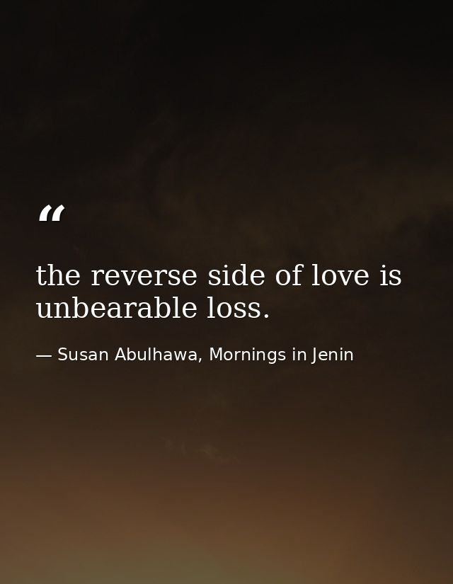 the reverse side of love is unbearable loss. — Susan Abulhawa, Mornings in Jenin