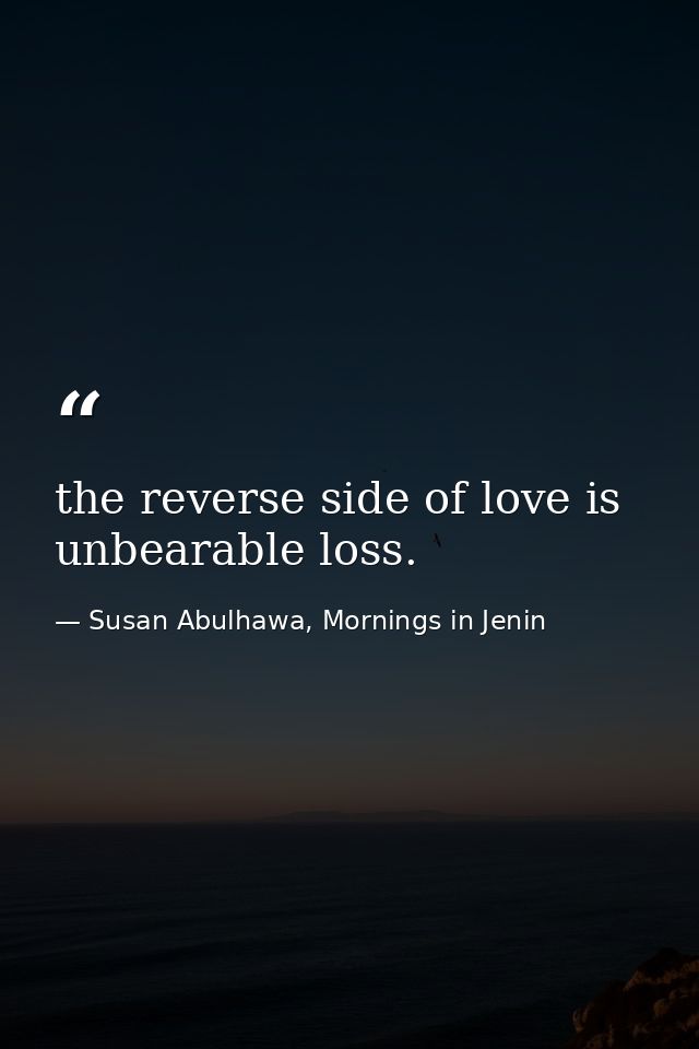 the reverse side of love is unbearable loss. — Susan Abulhawa, Mornings in Jenin