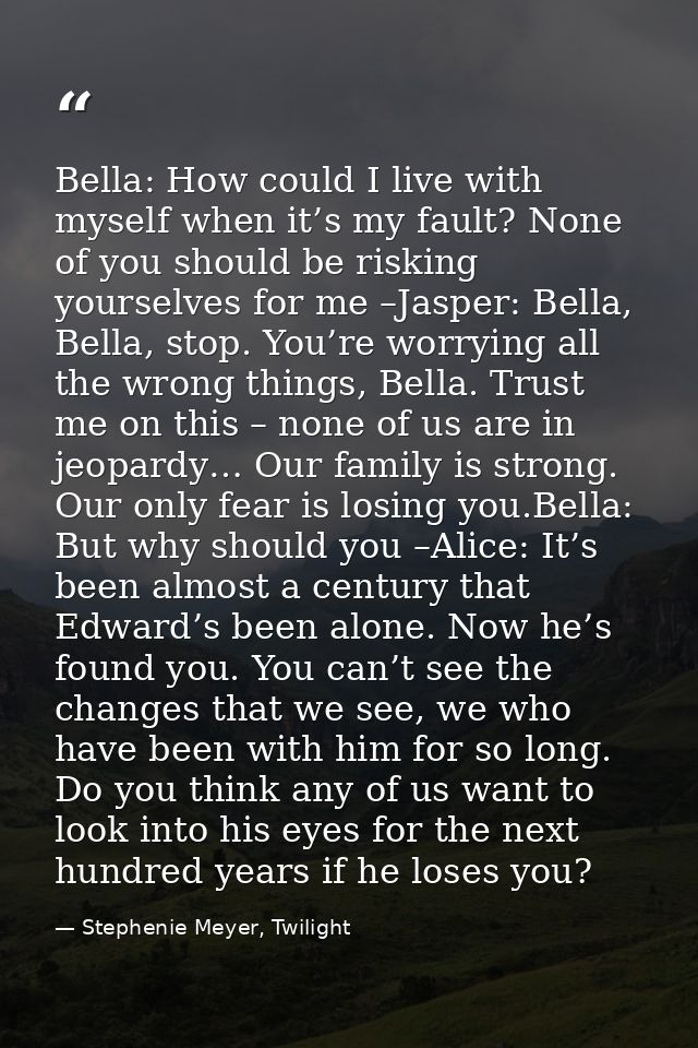Bella: How could I live with myself when it’s my fault? None of you should be risking yourselves for me –Jasper: Bella,  — Stephenie Meyer, Twilight