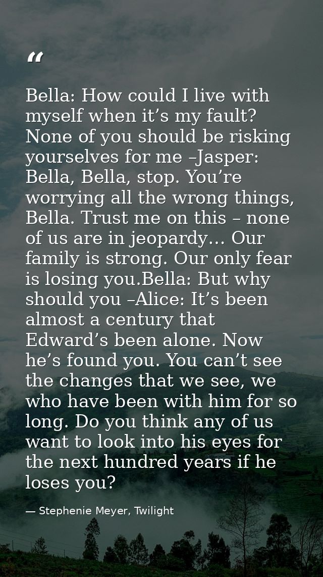 Bella: How could I live with myself when it’s my fault? None of you should be risking yourselves for me –Jasper: Bella,  — Stephenie Meyer, Twilight