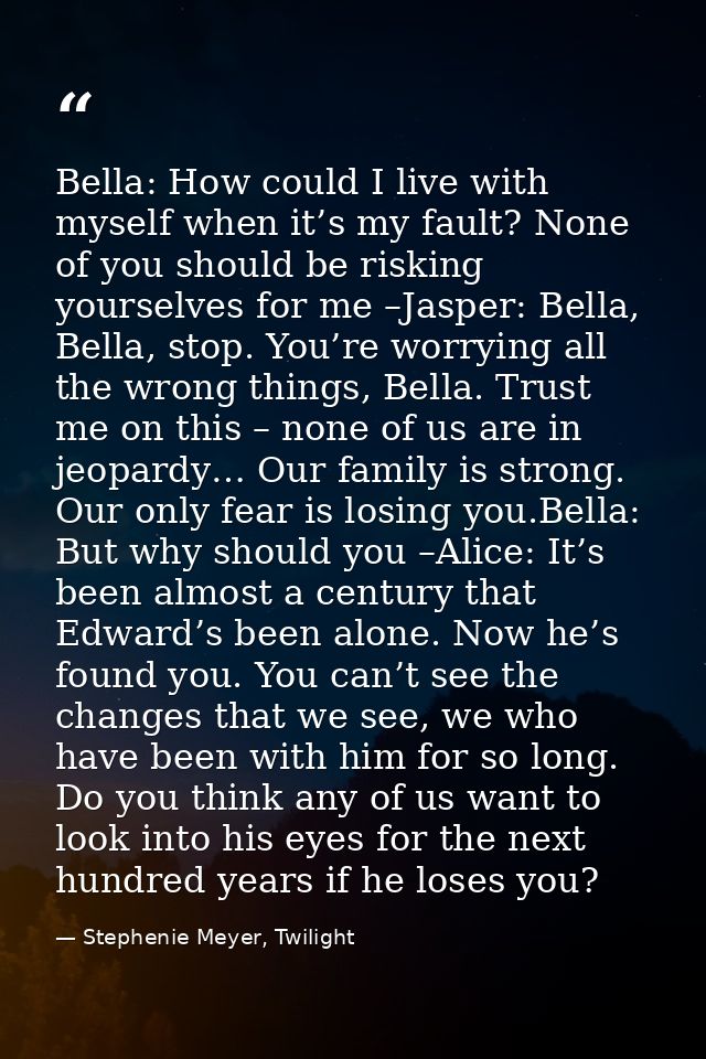 Bella: How could I live with myself when it’s my fault? None of you should be risking yourselves for me –Jasper: Bella,  — Stephenie Meyer, Twilight