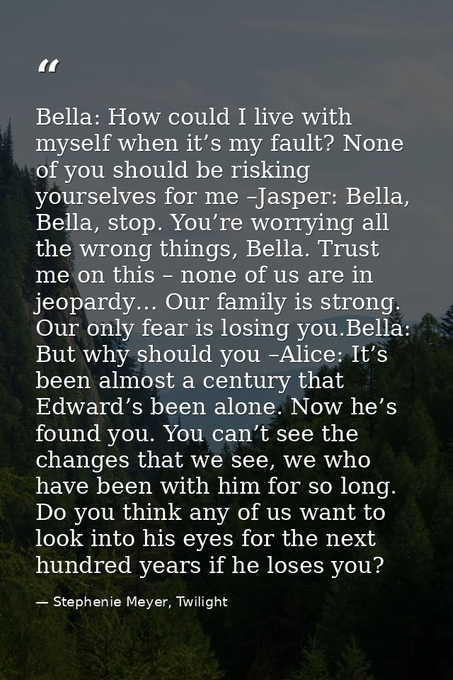 Bella: How could I live with myself when it’s my fault? None of you should be risking yourselves for me –Jasper: Bella,  — Stephenie Meyer, Twilight