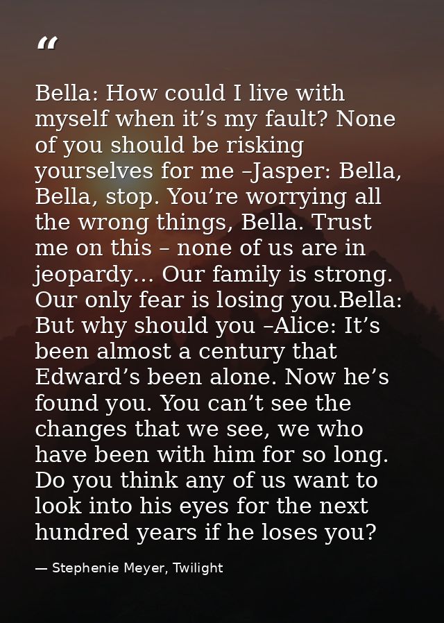 Bella: How could I live with myself when it’s my fault? None of you should be risking yourselves for me –Jasper: Bella,  — Stephenie Meyer, Twilight
