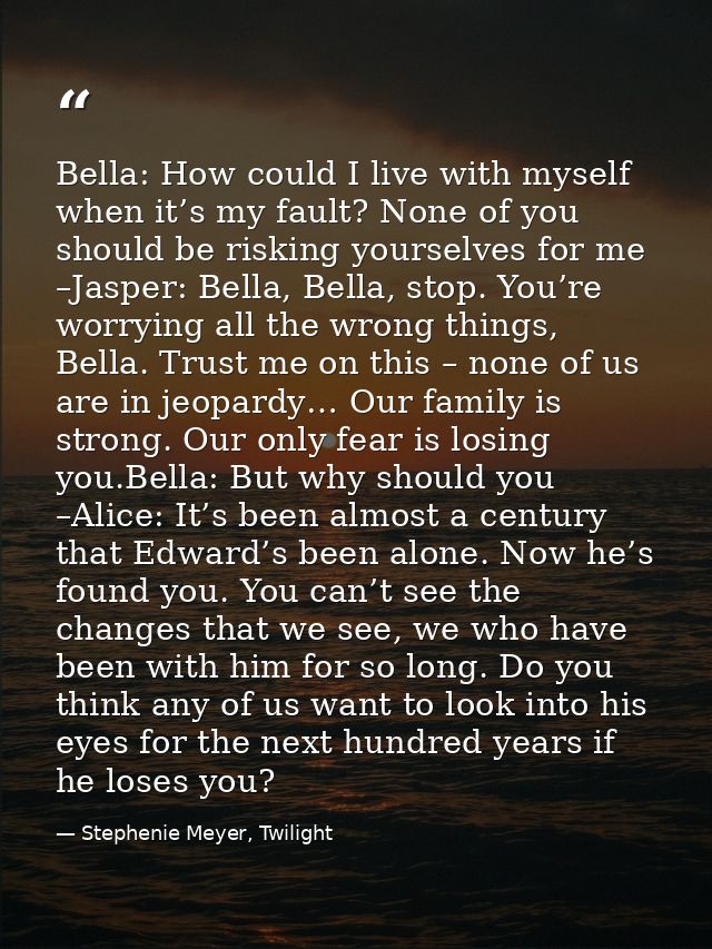 Bella: How could I live with myself when it’s my fault? None of you should be risking yourselves for me –Jasper: Bella,  — Stephenie Meyer, Twilight