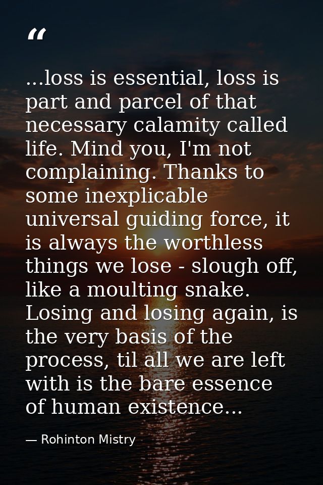 ...loss is essential, loss is part and parcel of that necessary calamity called life. Mind you, I'm not complaining. Tha — Rohinton Mistry