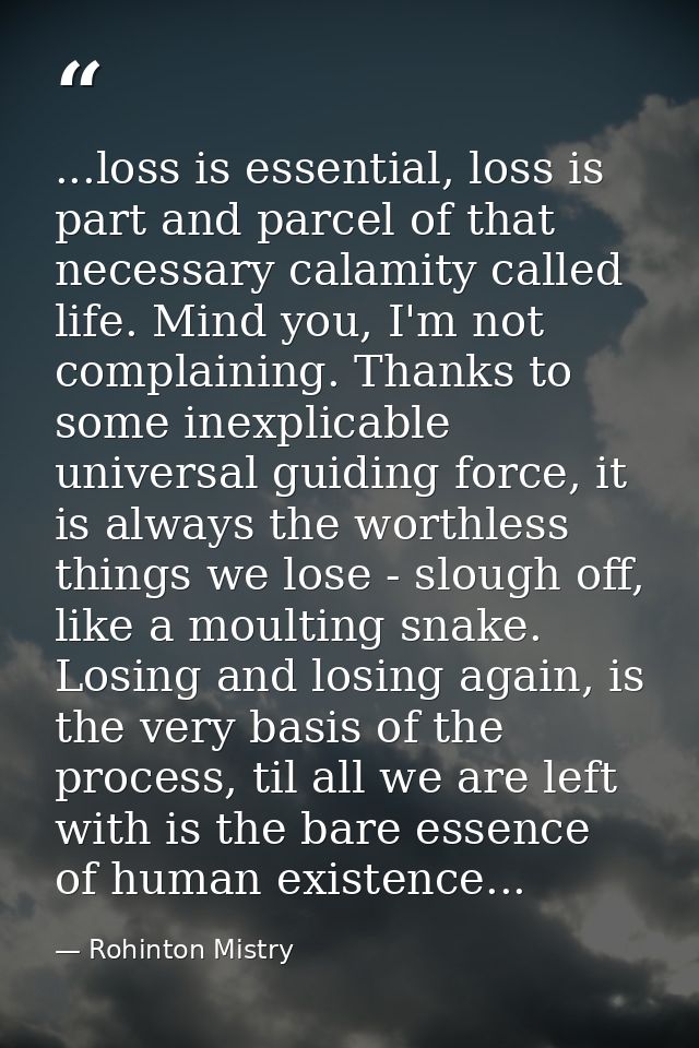 ...loss is essential, loss is part and parcel of that necessary calamity called life. Mind you, I'm not complaining. Tha — Rohinton Mistry