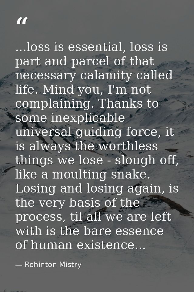 ...loss is essential, loss is part and parcel of that necessary calamity called life. Mind you, I'm not complaining. Tha — Rohinton Mistry
