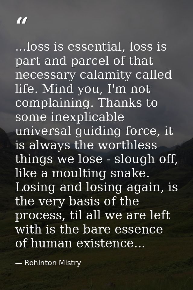 ...loss is essential, loss is part and parcel of that necessary calamity called life. Mind you, I'm not complaining. Tha — Rohinton Mistry