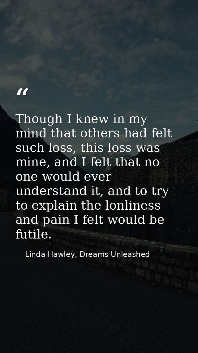 Though I knew in my mind that others had felt such loss, this loss was mine, and I felt that no one would ever understan — Linda Hawley, Dreams Unleashed