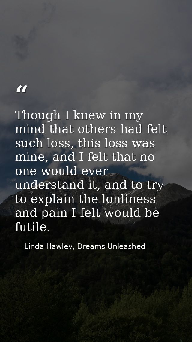 Though I knew in my mind that others had felt such loss, this loss was mine, and I felt that no one would ever understan — Linda Hawley, Dreams Unleashed