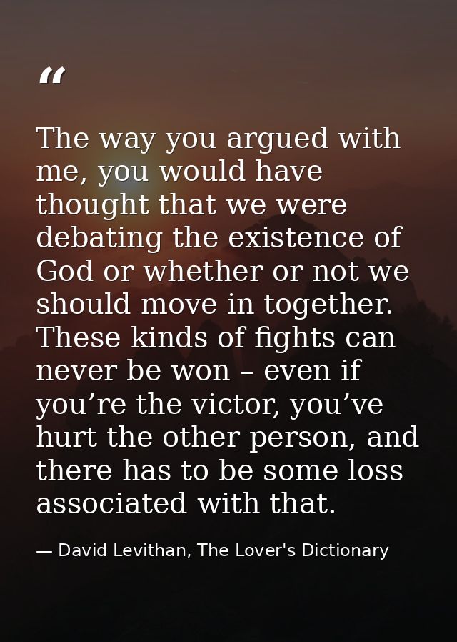 The way you argued with me, you would have thought that we were debating the existence of God or whether or not we shoul — David Levithan, The Lover's Dictionary