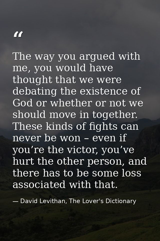 The way you argued with me, you would have thought that we were debating the existence of God or whether or not we shoul — David Levithan, The Lover's Dictionary