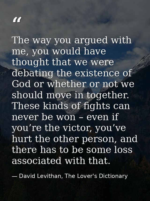 The way you argued with me, you would have thought that we were debating the existence of God or whether or not we shoul — David Levithan, The Lover's Dictionary