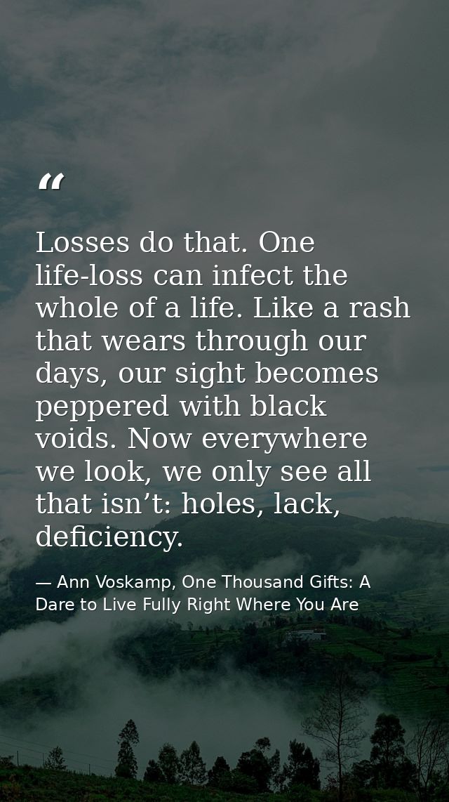 Losses do that. One life-loss can infect the whole of a life. Like a rash that wears through our days, our sight becomes — Ann Voskamp, One Thousand Gifts: A Dare to Live Fully Right Where You Are