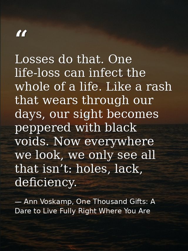 Losses do that. One life-loss can infect the whole of a life. Like a rash that wears through our days, our sight becomes — Ann Voskamp, One Thousand Gifts: A Dare to Live Fully Right Where You Are