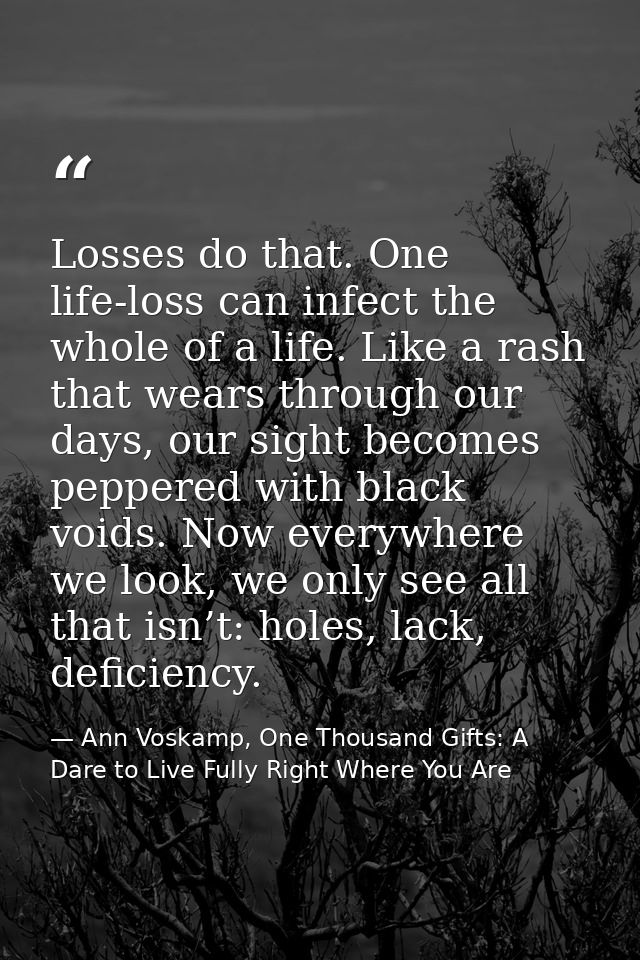 Losses do that. One life-loss can infect the whole of a life. Like a rash that wears through our days, our sight becomes — Ann Voskamp, One Thousand Gifts: A Dare to Live Fully Right Where You Are