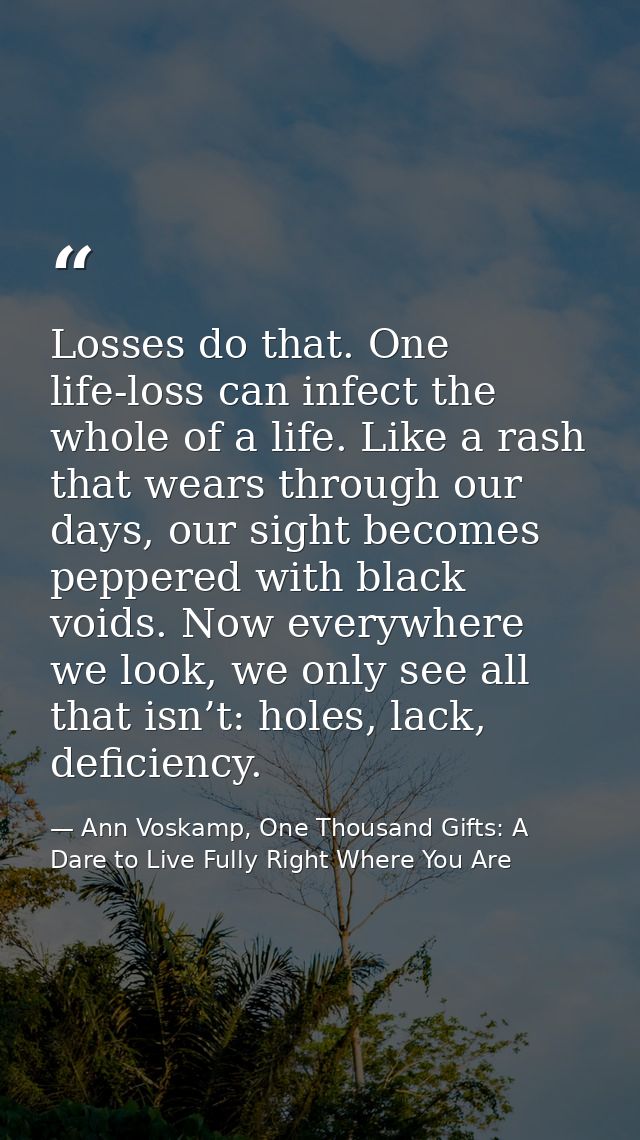 Losses do that. One life-loss can infect the whole of a life. Like a rash that wears through our days, our sight becomes — Ann Voskamp, One Thousand Gifts: A Dare to Live Fully Right Where You Are
