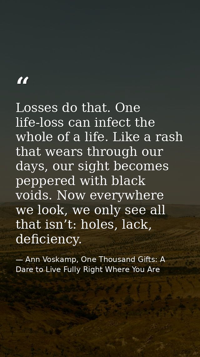 Losses do that. One life-loss can infect the whole of a life. Like a rash that wears through our days, our sight becomes — Ann Voskamp, One Thousand Gifts: A Dare to Live Fully Right Where You Are