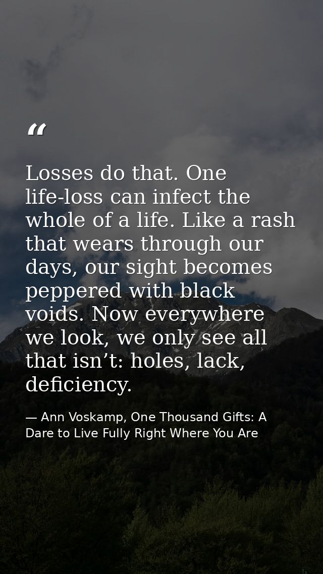 Losses do that. One life-loss can infect the whole of a life. Like a rash that wears through our days, our sight becomes — Ann Voskamp, One Thousand Gifts: A Dare to Live Fully Right Where You Are