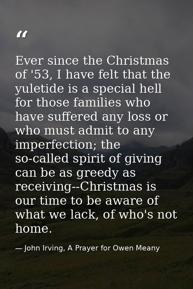 Ever since the Christmas of '53, I have felt that the yuletide is a special hell for those families who have suffered an — John Irving, A Prayer for Owen Meany