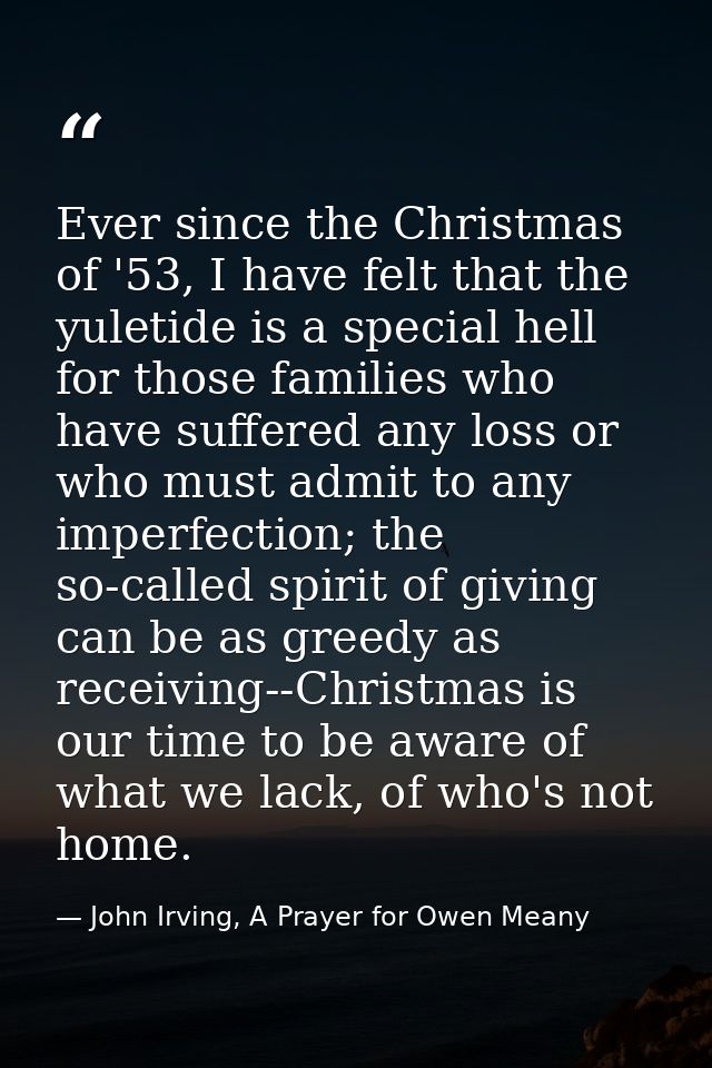 Ever since the Christmas of '53, I have felt that the yuletide is a special hell for those families who have suffered an — John Irving, A Prayer for Owen Meany