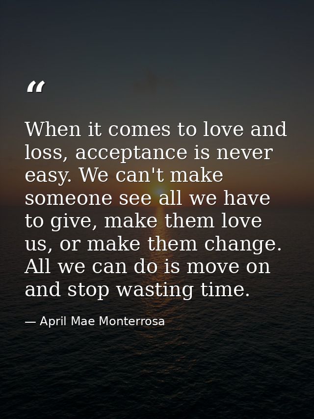 When it comes to love and loss, acceptance is never easy. We can't make someone see all we have to give, make them love  — April Mae Monterrosa