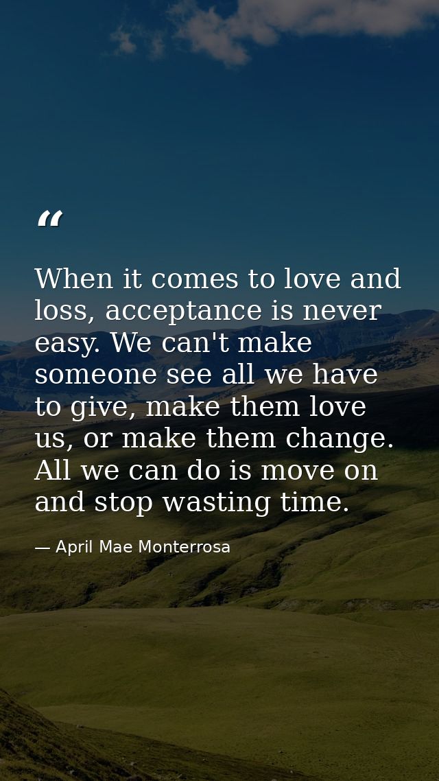 When it comes to love and loss, acceptance is never easy. We can't make someone see all we have to give, make them love  — April Mae Monterrosa