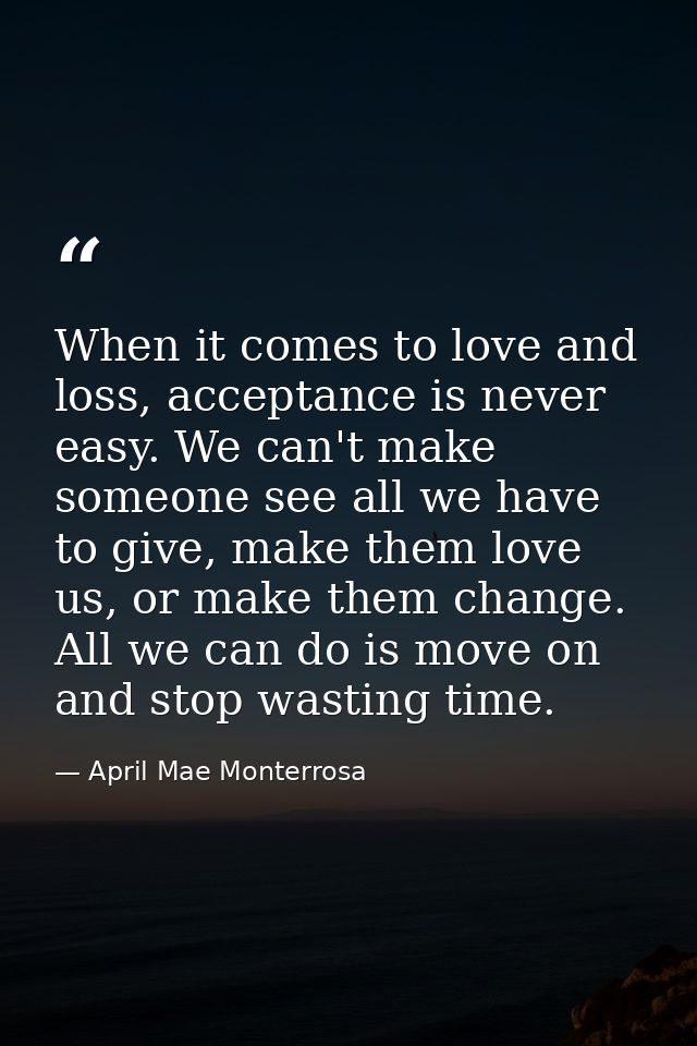 When it comes to love and loss, acceptance is never easy. We can't make someone see all we have to give, make them love  — April Mae Monterrosa