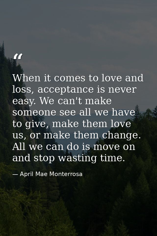 When it comes to love and loss, acceptance is never easy. We can't make someone see all we have to give, make them love  — April Mae Monterrosa
