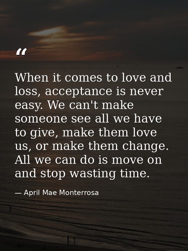 When it comes to love and loss, acceptance is never easy. We can't make someone see all we have to give, make them love  — April Mae Monterrosa