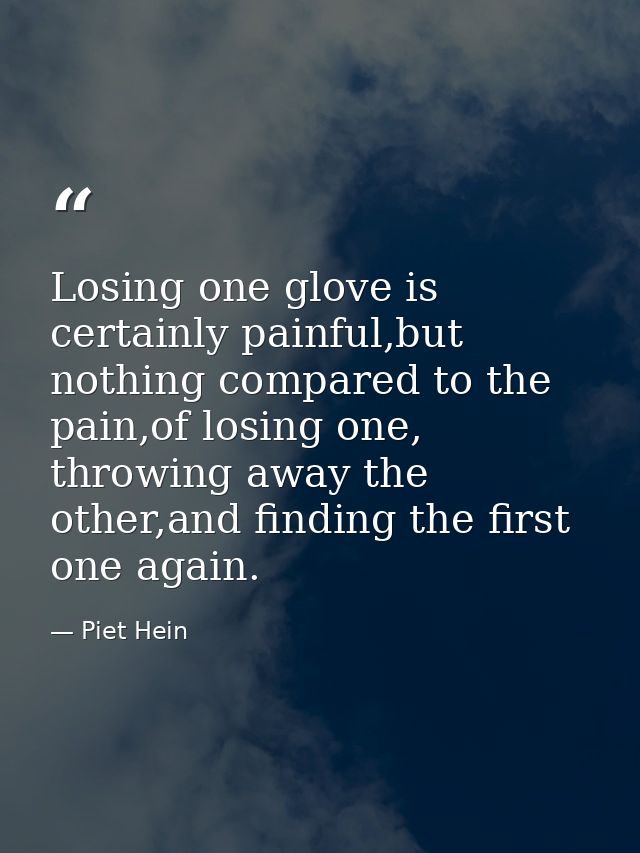 Losing one glove is certainly painful,but nothing compared to the pain,of losing one, throwing away the other,and findin — Piet Hein