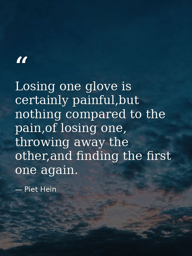 Losing one glove is certainly painful,but nothing compared to the pain,of losing one, throwing away the other,and findin — Piet Hein