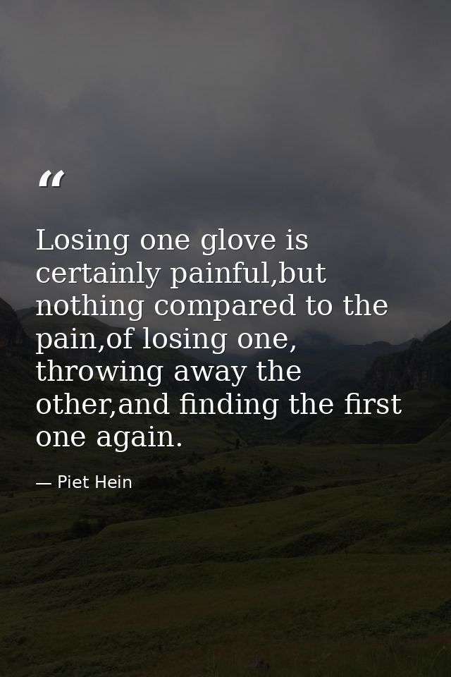 Losing one glove is certainly painful,but nothing compared to the pain,of losing one, throwing away the other,and findin — Piet Hein