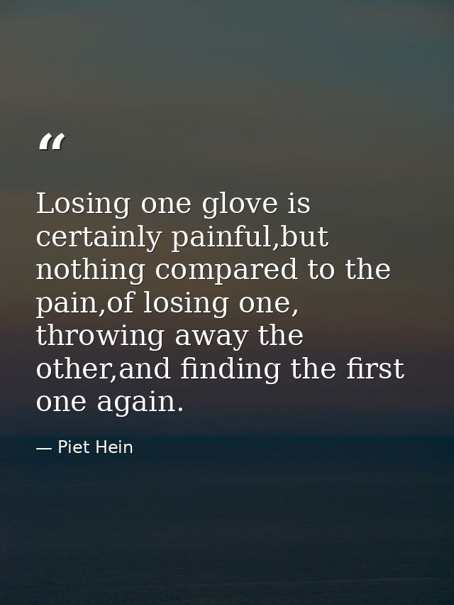 Losing one glove is certainly painful,but nothing compared to the pain,of losing one, throwing away the other,and findin — Piet Hein