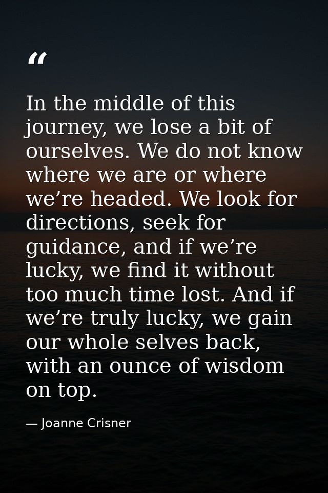 In the middle of this journey, we lose a bit of ourselves. We do not know where we are or where we’re headed. We look fo — Joanne Crisner