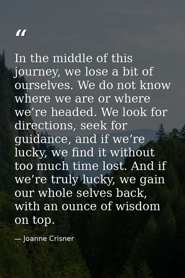 In the middle of this journey, we lose a bit of ourselves. We do not know where we are or where we’re headed. We look fo — Joanne Crisner