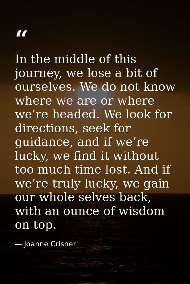 In the middle of this journey, we lose a bit of ourselves. We do not know where we are or where we’re headed. We look fo — Joanne Crisner