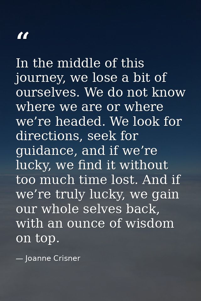 In the middle of this journey, we lose a bit of ourselves. We do not know where we are or where we’re headed. We look fo — Joanne Crisner