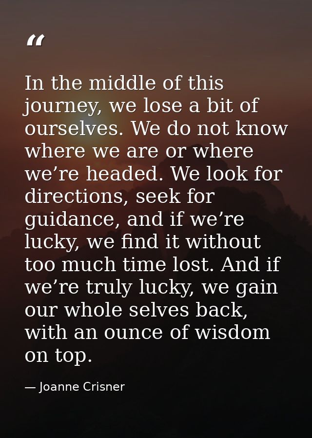 In the middle of this journey, we lose a bit of ourselves. We do not know where we are or where we’re headed. We look fo — Joanne Crisner