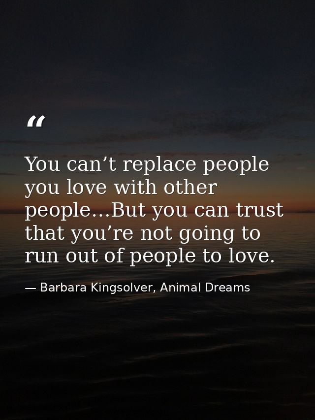 You can’t replace people you love with other people…But you can trust that you’re not going to run out of people to love — Barbara Kingsolver, Animal Dreams