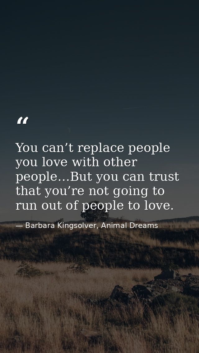 You can’t replace people you love with other people…But you can trust that you’re not going to run out of people to love — Barbara Kingsolver, Animal Dreams